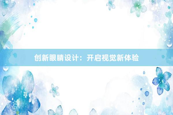 创新眼睛设计：开启视觉新体验